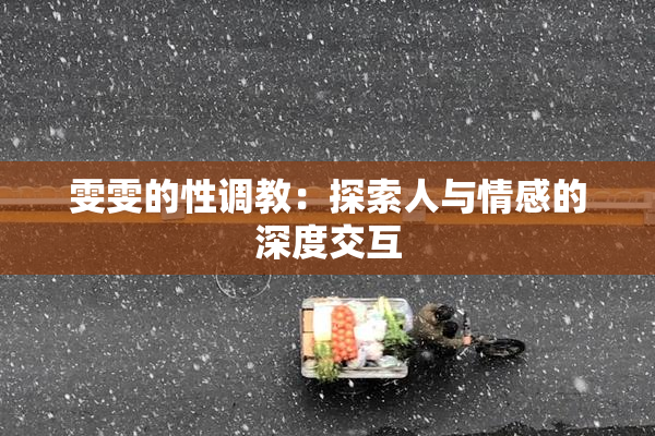 雯雯的性调教：探索人与情感的深度交互
