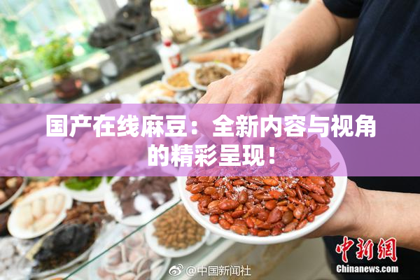 国产在线麻豆：全新内容与视角的精彩呈现！