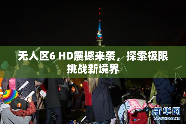 无人区6 HD震撼来袭，探索极限挑战新境界