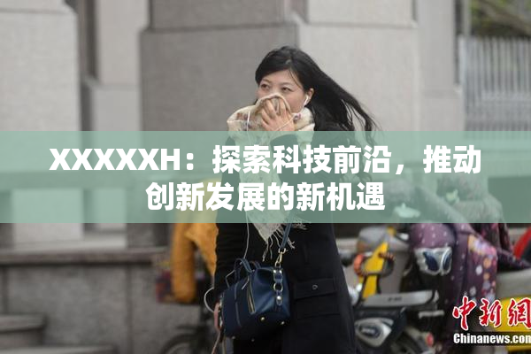 XXXXXH：探索科技前沿，推动创新发展的新机遇