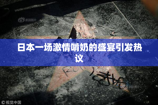 日本一场激情啃奶的盛宴引发热议