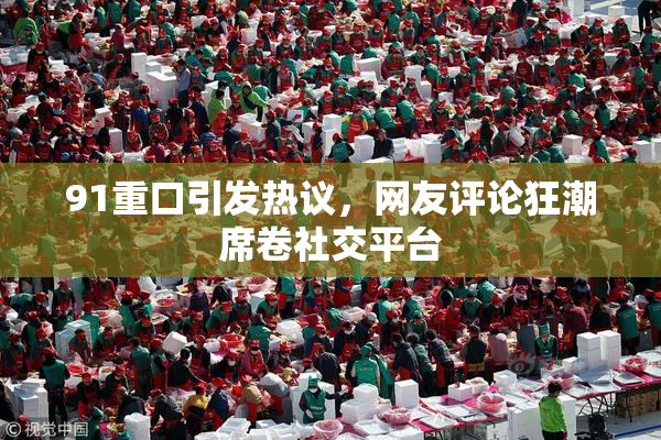 91重口引发热议，网友评论狂潮席卷社交平台