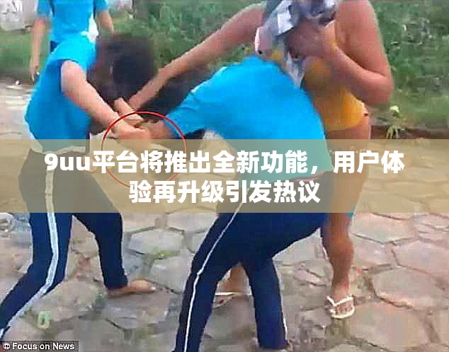 9uu平台将推出全新功能，用户体验再升级引发热议