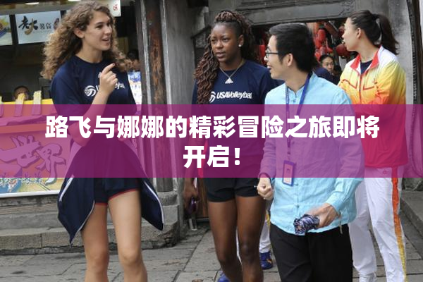 路飞与娜娜的精彩冒险之旅即将开启！