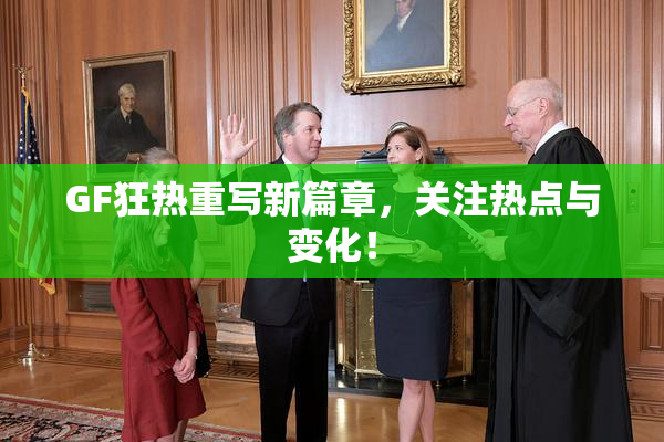 GF狂热重写新篇章，关注热点与变化！
