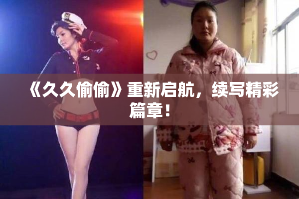 《久久偷偷》重新启航，续写精彩篇章！