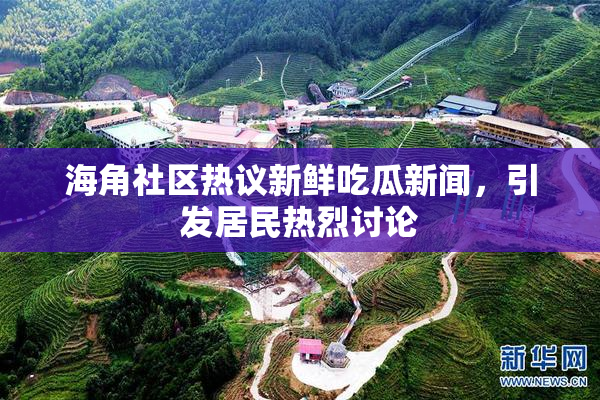 海角社区热议新鲜吃瓜新闻，引发居民热烈讨论