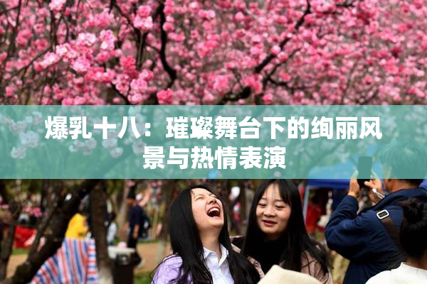 爆乳十八：璀璨舞台下的绚丽风景与热情表演