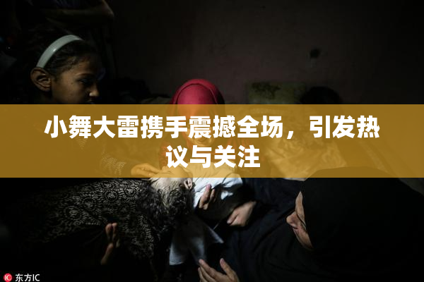 小舞大雷携手震撼全场，引发热议与关注