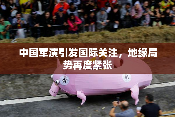 中国军演引发国际关注，地缘局势再度紧张
