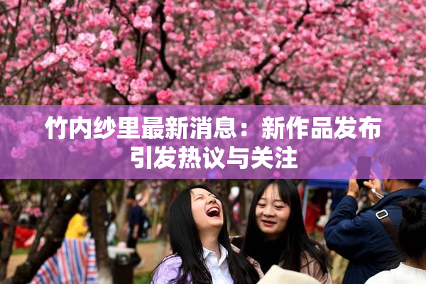 竹内纱里最新消息：新作品发布引发热议与关注
