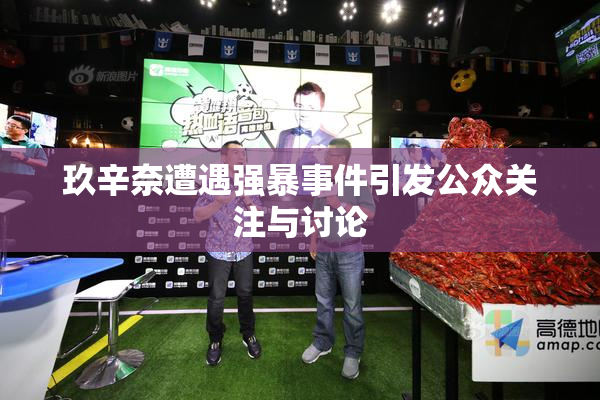 玖辛奈遭遇强暴事件引发公众关注与讨论