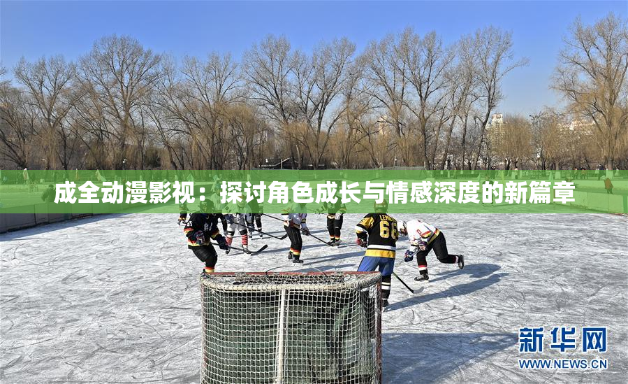 成全动漫影视：探讨角色成长与情感深度的新篇章
