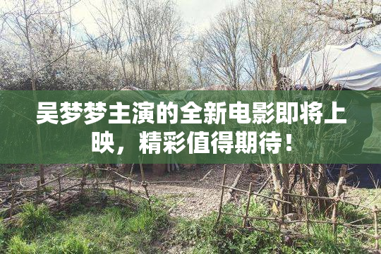 吴梦梦主演的全新电影即将上映，精彩值得期待！