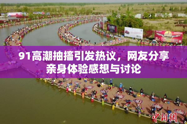 91高潮抽搐引发热议，网友分享亲身体验感想与讨论