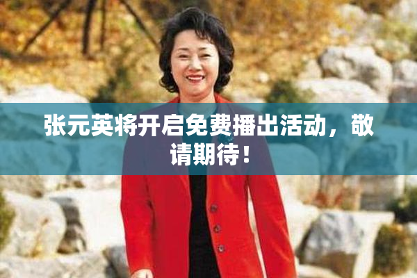 张元英将开启免费播出活动，敬请期待！
