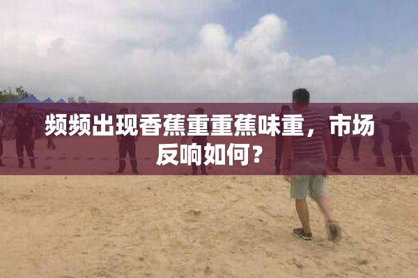 频频出现香蕉重重蕉味重，市场反响如何？