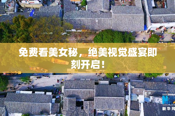 免费看美女秘，绝美视觉盛宴即刻开启！