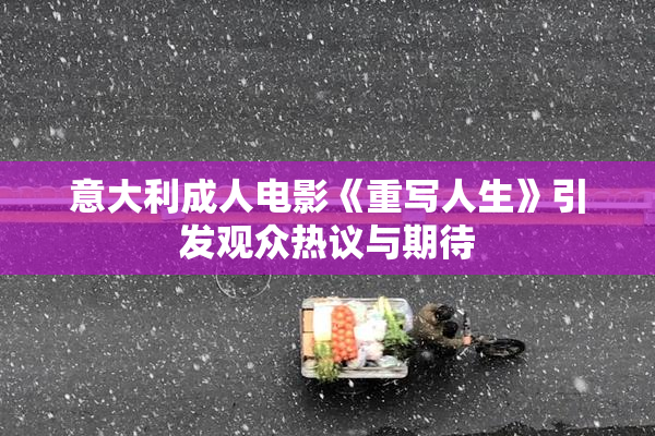 意大利成人电影《重写人生》引发观众热议与期待