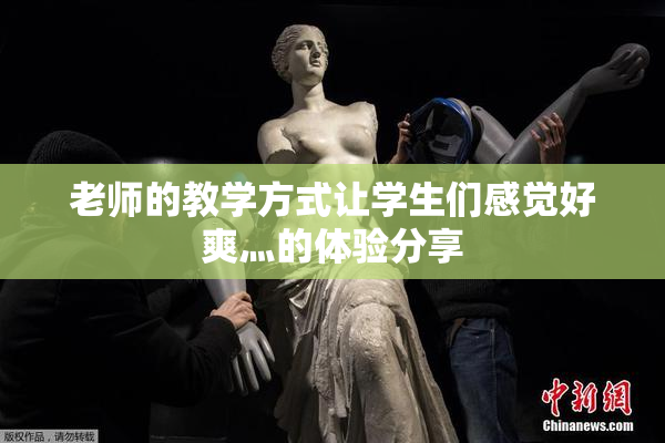 老师的教学方式让学生们感觉好爽灬的体验分享