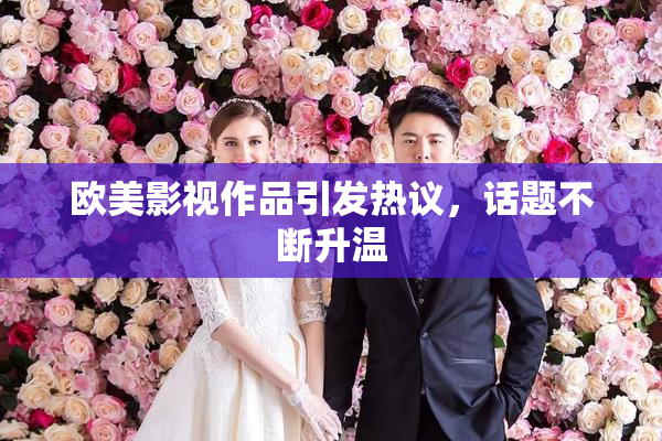 欧美影视作品引发热议，话题不断升温