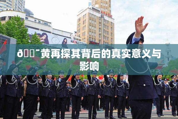 🔯黄再探其背后的真实意义与影响