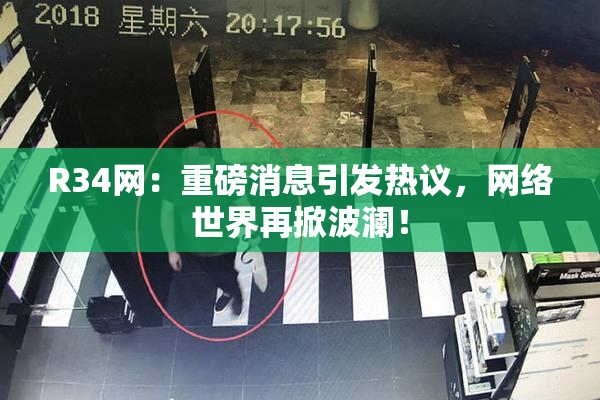 R34网：重磅消息引发热议，网络世界再掀波澜！