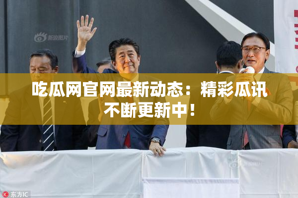 吃瓜网官网最新动态：精彩瓜讯不断更新中！