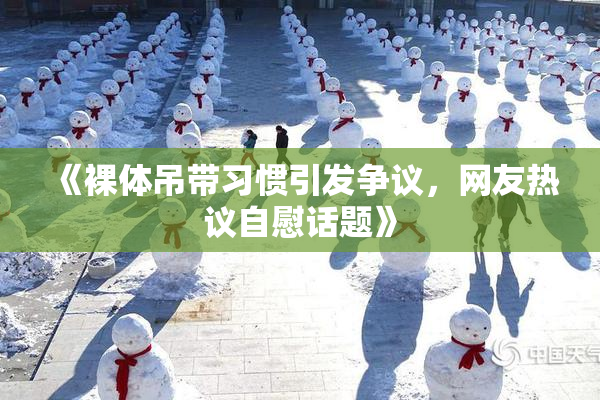 《裸体吊带习惯引发争议，网友热议自慰话题》