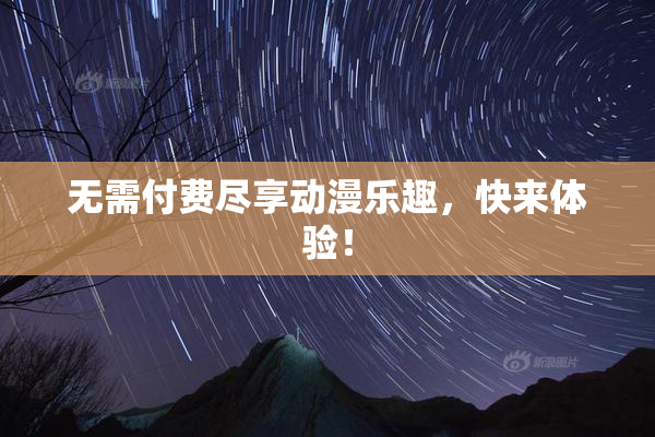 无需付费尽享动漫乐趣，快来体验！