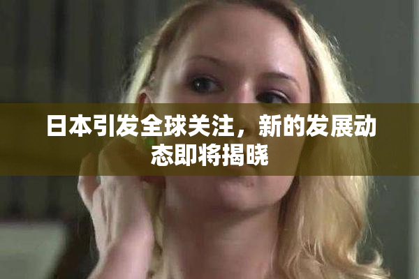 日本引发全球关注，新的发展动态即将揭晓