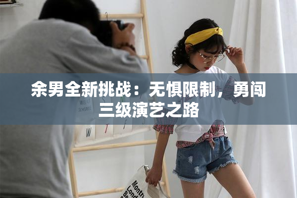 余男全新挑战：无惧限制，勇闯三级演艺之路