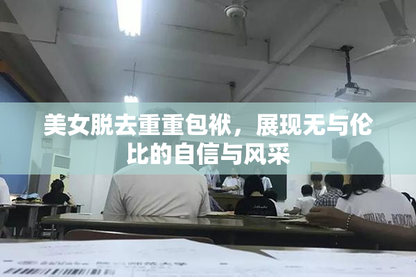 美女脱去重重包袱，展现无与伦比的自信与风采