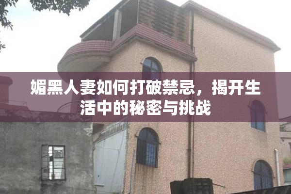 媚黑人妻如何打破禁忌，揭开生活中的秘密与挑战