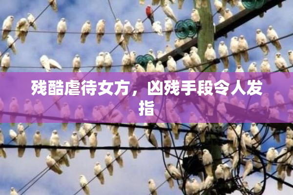 残酷虐待女方，凶残手段令人发指