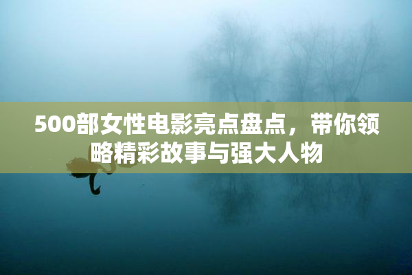 500部女性电影亮点盘点，带你领略精彩故事与强大人物