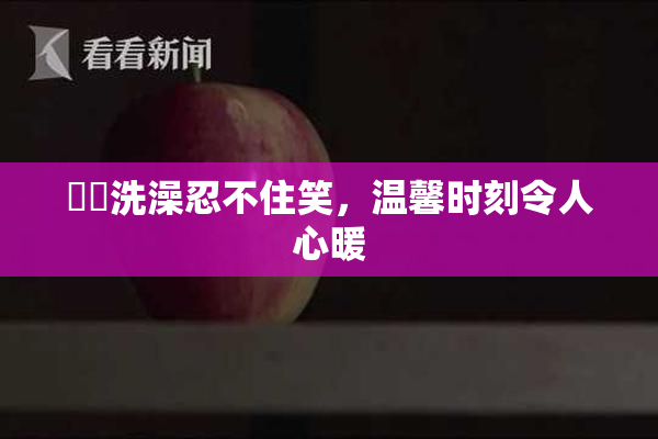 妺妺洗澡忍不住笑，温馨时刻令人心暖