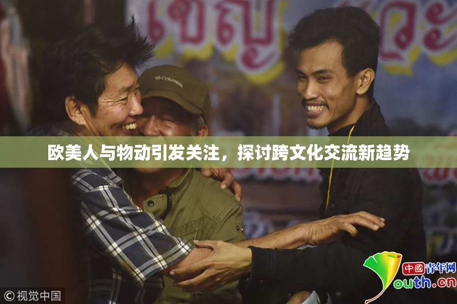 欧美人与物动引发关注，探讨跨文化交流新趋势