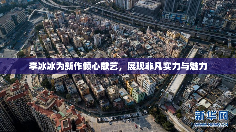李冰冰为新作倾心献艺，展现非凡实力与魅力