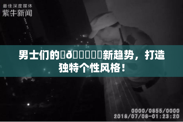 男士们的‌🍌❌‌新趋势，打造独特个性风格！
