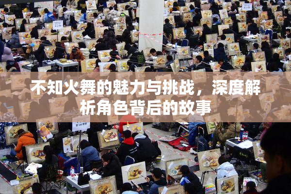 不知火舞的魅力与挑战，深度解析角色背后的故事