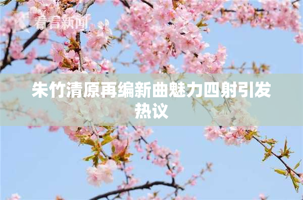 朱竹清原再编新曲魅力四射引发热议