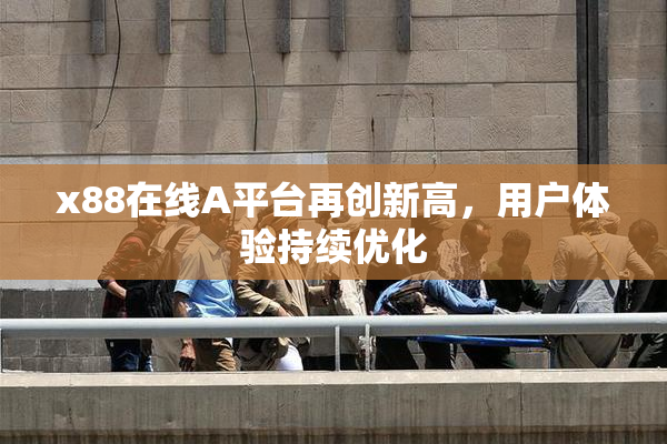 x88在线A平台再创新高，用户体验持续优化