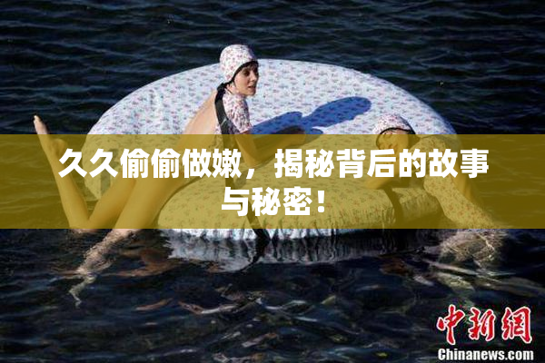 久久偷偷做嫩，揭秘背后的故事与秘密！