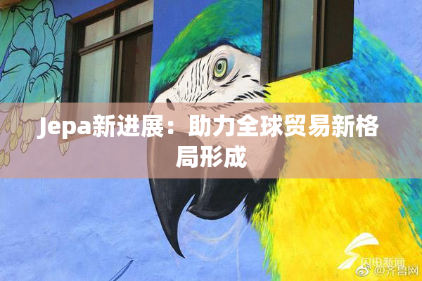 Jepa新进展：助力全球贸易新格局形成