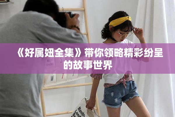 《好属妞全集》带你领略精彩纷呈的故事世界