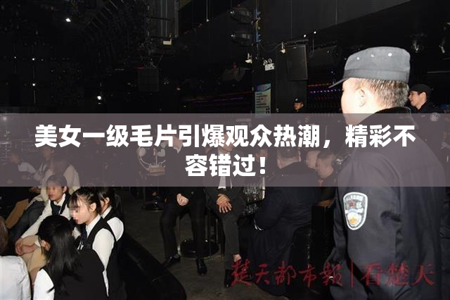 美女一级毛片引爆观众热潮，精彩不容错过！
