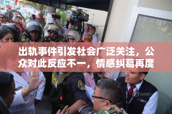 出轨事件引发社会广泛关注，公众对此反应不一，情感纠葛再度成为热点话题