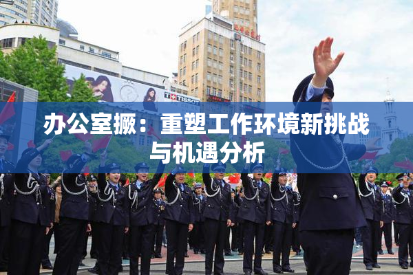 办公室撅：重塑工作环境新挑战与机遇分析