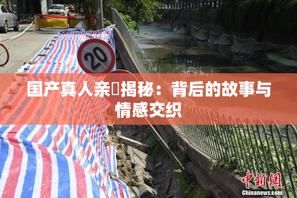 国产真人亲妺揭秘：背后的故事与情感交织